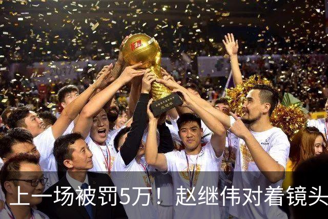 上一场被罚5万！赵继伟对着镜头调侃克里斯：“主角儿，有米”