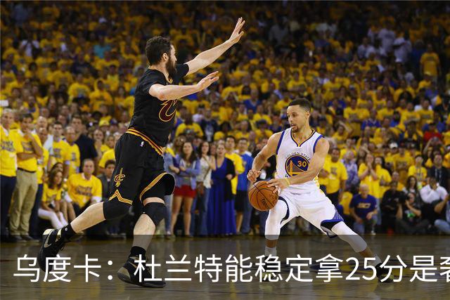 乌度卡：杜兰特能稳定拿25分是奢侈，这正是我们过去缺的