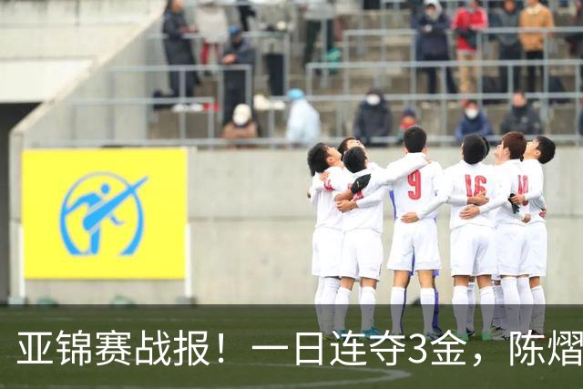 亚锦赛战报！一日连夺3金，陈熠复仇零封张本，19岁黑马2：3被逆转