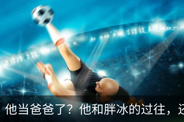 他当爸爸了？他和胖冰的过往，还有人记得吗？