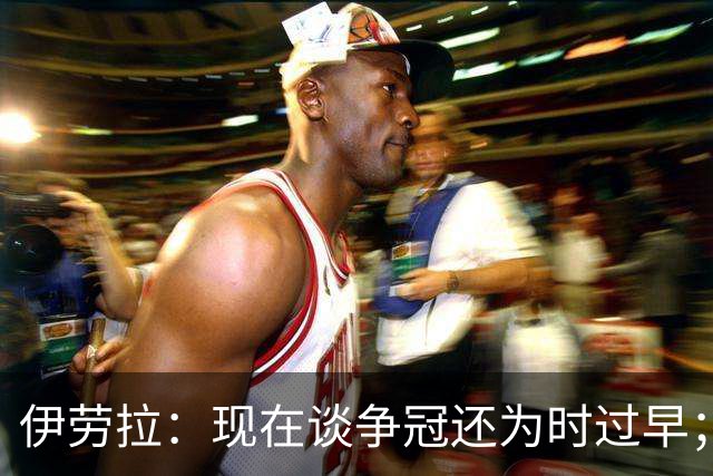 伊劳拉：现在谈争冠还为时过早；阿森纳本赛季只输过1场比赛