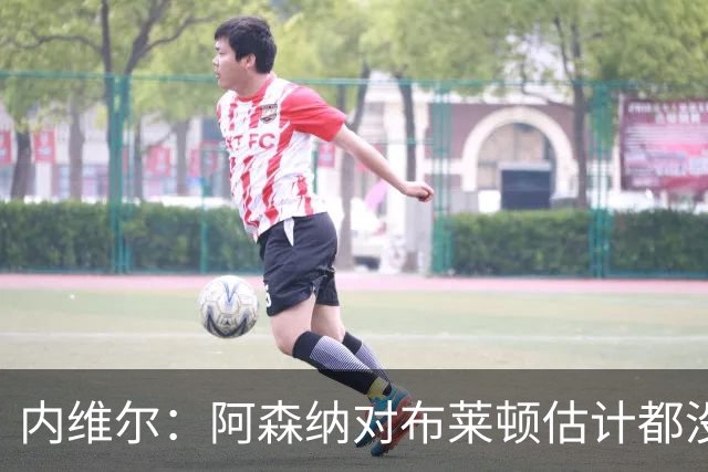内维尔：阿森纳对布莱顿估计都没做好准备，这种表现的枪手很少见
