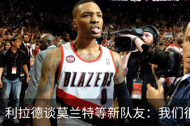 利拉德谈莫兰特等新队友：我们很早归队合练 互相信任为彼此打球