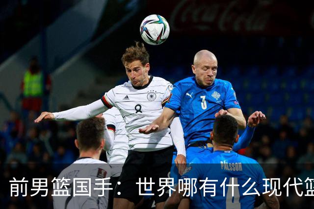 前男篮国手：世界哪有什么现代篮球和大清篮球之分，纯属就是扯蛋