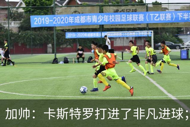 加帅：卡斯特罗打进了非凡进球；看到卢利进球的满足无与伦比