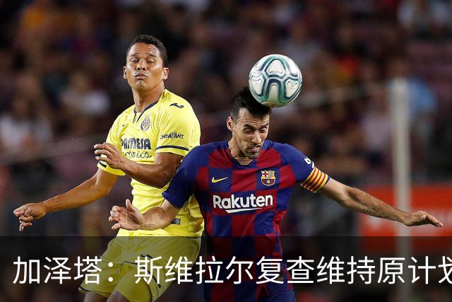 加泽塔：斯维拉尔复查维持原计划 窗口后对帕尔马回归