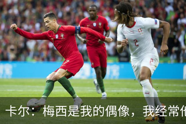 卡尔：梅西是我的偶像，我经常他的比赛录像