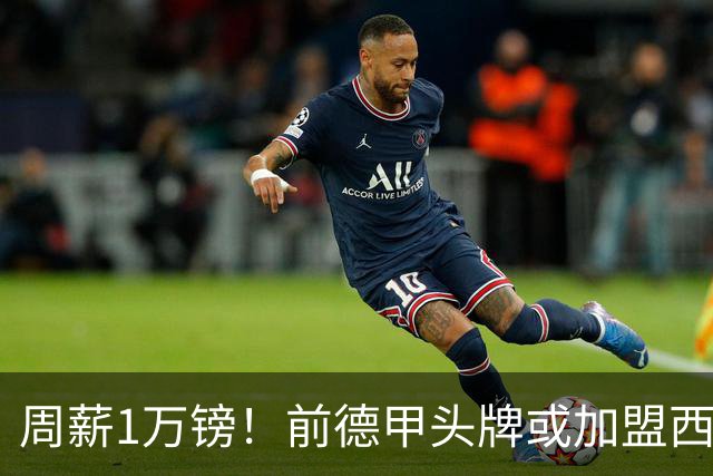 周薪1万镑！前德甲头牌或加盟西甲保级队 收入较之前暴降25倍