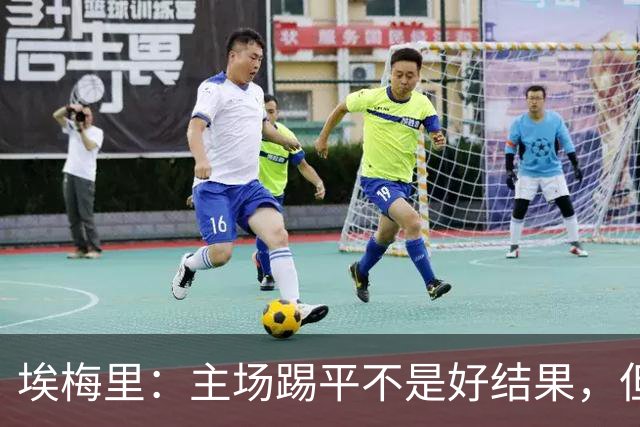 埃梅里：主场踢平不是好结果，但我们在很多方面都有所进步