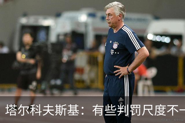 塔尔科夫斯基：有些判罚尺度不一，尤其是上半场