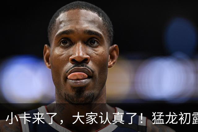 小卡来了，大家认真了！猛龙初露锋芒，三大数据印证东部霸主崛起