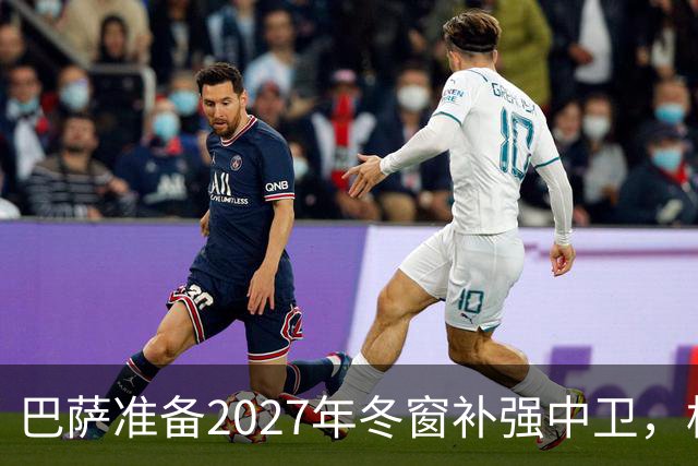 巴萨准备2027年冬窗补强中卫，格瓦迪奥尔领衔4大候选人