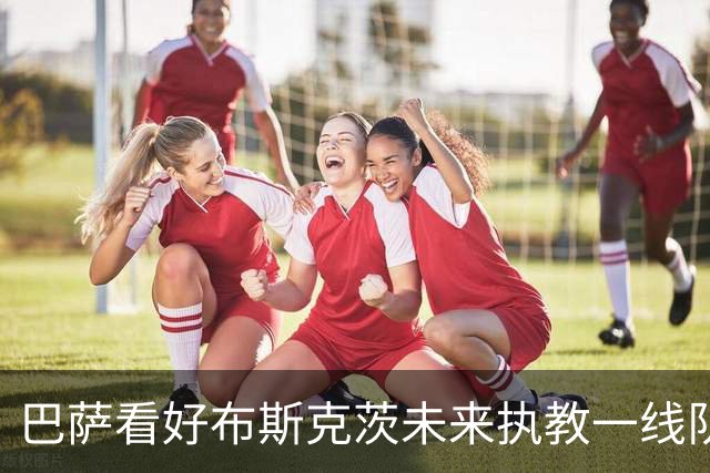 巴萨看好布斯克茨未来执教一线队，德科欣赏其战术理解