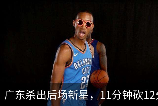 广东杀出后场新星，11分钟砍12分 下半场遭雪藏 球迷怒批亚帅论资排辈