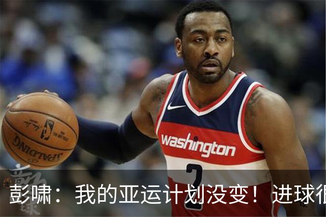 彭啸：我的亚运计划没变！进球很关键奠定领先优势