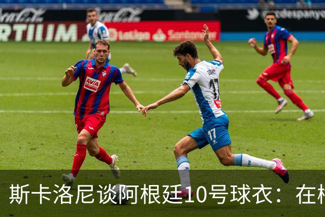 斯卡洛尼谈阿根廷10号球衣：在梅西告别前，不会有球员身穿它