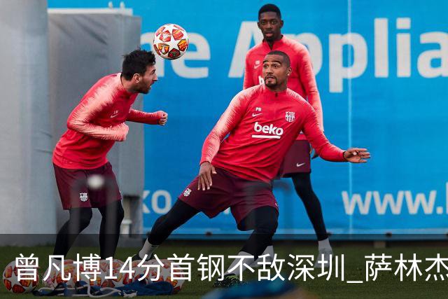 曾凡博14分首钢不敌深圳 萨林杰28+13顾全15分