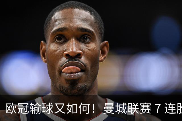 欧冠输球又如何！曼城联赛 7 连胜创历史
