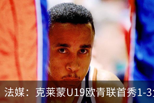 法媒：克莱蒙U19欧青联首秀1-3负华沙莱吉亚