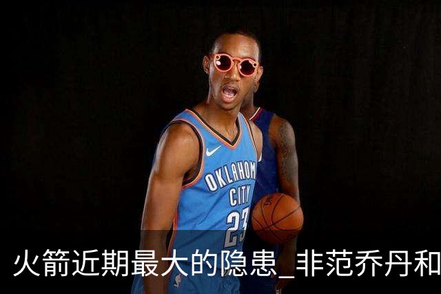 火箭近期最大的隐患 非范乔丹和斯玛特短暂缺阵 而是此位置出现真空