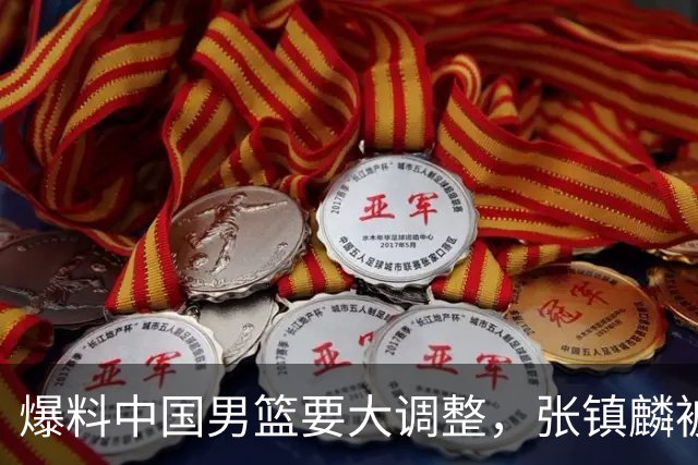 爆料中国男篮要大调整，张镇麟被称亚洲第一小前锋，帮郭士强晋级