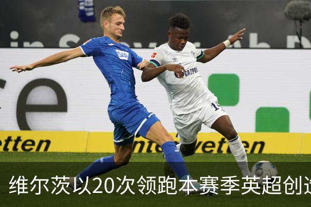 维尔茨以20次领跑本赛季英超创造机会榜，格罗斯18次第二