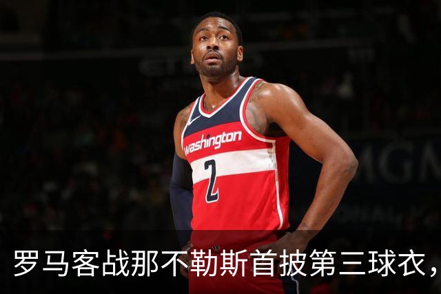 罗马客战那不勒斯首披第三球衣，阵容多处轮换