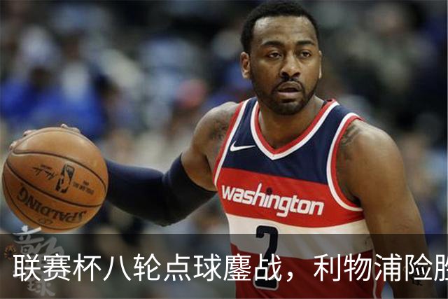联赛杯八轮点球鏖战，利物浦险胜切尔西晋级，阿隆索弃用埃斯特旺
