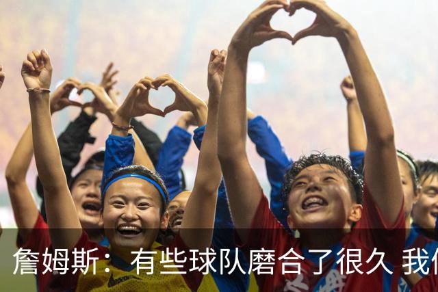 詹姆斯：有些球队磨合了很久 我们可没这种优势 所以更不能走神