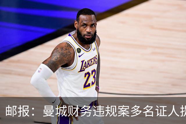 邮报：曼城财务违规案多名证人提供虚假证词，事发后很久编造理由