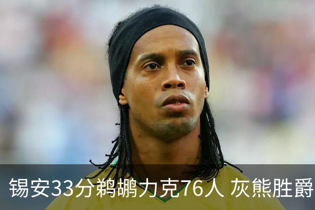 锡安33分鹈鹕力克76人 灰熊胜爵士终结4连败