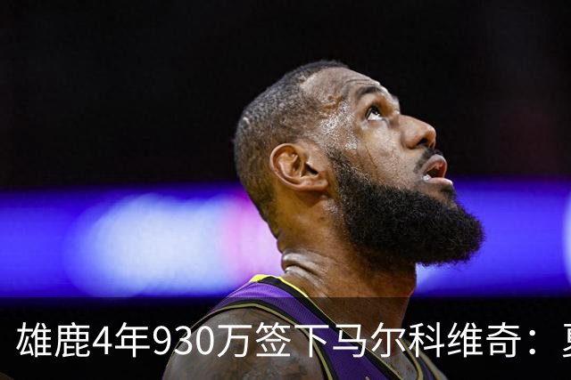 雄鹿4年930万签下马尔科维奇：夏季联赛表现获评C-