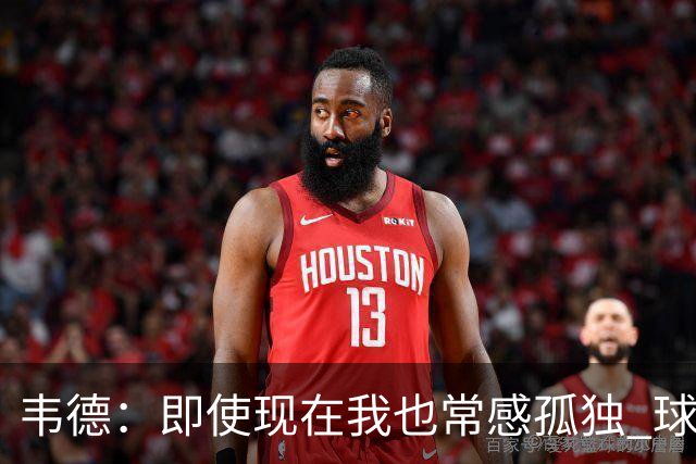 韦德：即使现在我也常感孤独 球员有压力但大家只关心你的表现