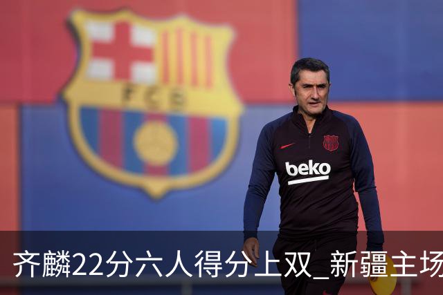 齐麟22分六人得分上双 新疆主场击败天津2连胜