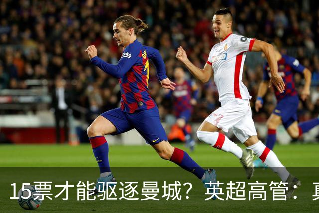 15票才能驱逐曼城？英超高管：真投票我会惊呆