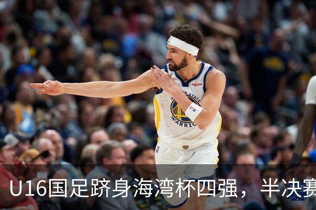 U16国足跻身海湾杯四强，半决赛还是以小打大