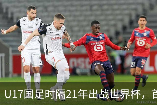 U17国足时隔21年出战世界杯，首战遭遇西班牙队，争取杀进淘汰赛